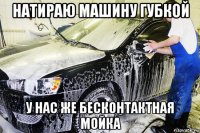 натираю машину губкой у нас же бесконтактная мойка