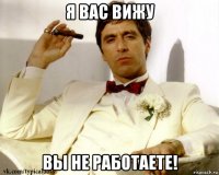 я вас вижу вы не работаете!