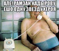 але! рамзан кадырову ешо одну звезду хероя 