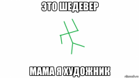 это шедевер мама я художник