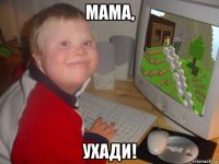 мама, ухади!