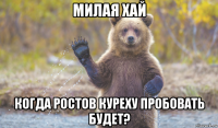 милая хай когда ростов куреху пробовать будет?