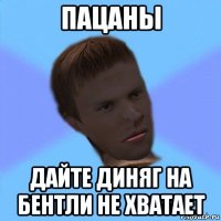 пацаны дайте диняг на бентли не хватает