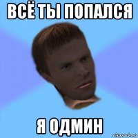 всё ты попался я одмин