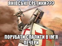 янівські єретики??? порубати спалити в ім'я печери