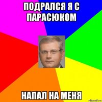 подрался я с парасюком напал на меня