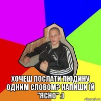  хочеш послати людину одним словом? напиши їй "ясно" :)