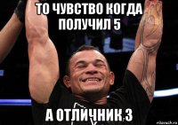 то чувство когда получил 5 а отличник 3