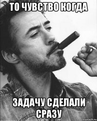 то чувство когда задачу сделали сразу