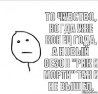 То чувство, когда уже конец года, а новый сезон "Рик и Морти" так и не вышел.