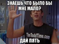 знаешь что было бы мне мало? дай пять