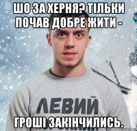 шо за херня? тільки почав добре жити - гроші закінчились.
