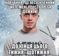 навчання - це нескінченний цикл «мені просто треба дожити до кінця цього тижня» щотижня.