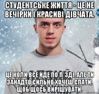студентське життя - це не вечірки і красиві дівчата. це коли все йде по п*зді, але ти занадто сильно хочеш спати, щоб щось вирішувати.