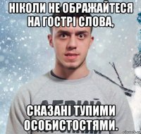 ніколи не ображайтеся на гострі слова, сказані тупими особистостями.