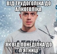 від трудоголіка до алкоголіка як від понеділка до п'ятниці