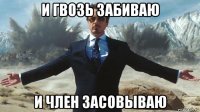 и гвозь забиваю и член засовываю