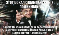 этот бокал с шампанским я поднимаю ! за всех тех кто с нами! удачи радости желаю! и хорошего времени провождение в этом чате!undertale flashtf chat!!!!!