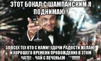 этот бокал с шампанским я поднимаю ! за всех тех кто с нами! удачи радости желаю! и хорошего времени провождение в этом чате! √ чай с печеньем √™!!!!!!!