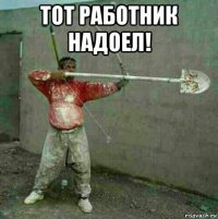 тот работник надоел! 