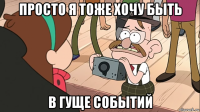просто я тоже хочу быть в гуще событий