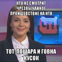 кто не смотрит чрезвычайное проишевствие на нтв тот-лошара и говна кусок