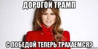 дорогой трамп с победой теперь трахаемся?