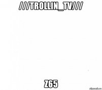 ///trollin_tv/// z65