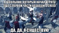 я школьник, который начал играть еще с первой части assassin's creed да, да, я существую