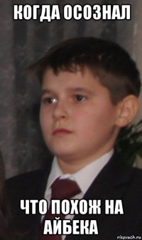 когда осознал что похож на айбека