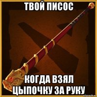 твой писос когда взял цыпочку за руку