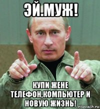 эй.муж! купи жене телефон,компьютер и новую жизнь!