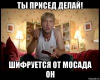 ты присед делай! шифруется от мосада он