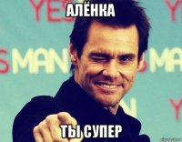 алёнка ты супер
