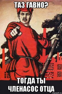 таз гавно? тогда ты членасос отца