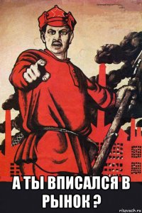  а ты вписался в рынок ?