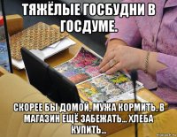 тяжёлые госбудни в госдуме. скорее бы домой, мужа кормить. в магазин ещё забежать... хлеба купить...