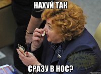 нахуй так сразу в нос?