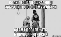 коли твої одношкапниці забрали твою форму з фізри а там і досі лежать минулорічні носки