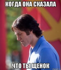 когда она сказала что ты щенок