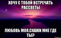 хочу с тобой встречать рассветы любовь моя,скажи мне где ты?