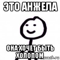 это анжела она хочет быть холопом