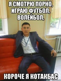 я смотрю порно, играю футбол, волейбол, короче я котакбас