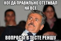 когда правильно отетивал на все вопросы в тесте реншу