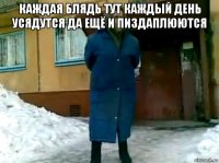 каждая блядь тут каждый день усядутся да ещё и пиздаплюются 