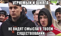угрюмый и шняга не видят смысла в твоём существовании