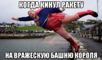 когда кинул ракету на вражескую башню короля
