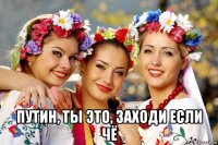  путин, ты это, заходи если чё