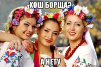 хош борща? а нету