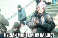  ну дай монеточку на цвет